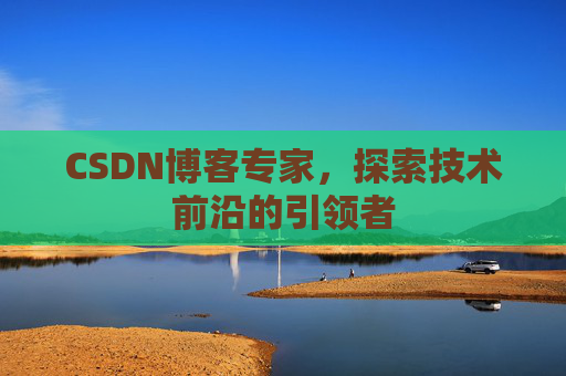CSDN博客专家,探索技术前沿的引领者